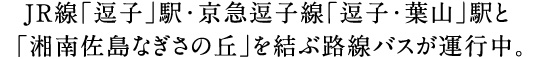 JR線「逗子」駅・京急逗子線「逗子・葉山」駅と「湘南佐島なぎさの丘」を結ぶ路線バスが運行中。