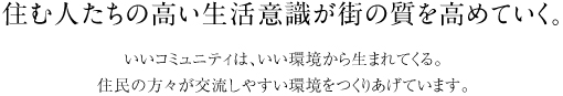 住む人たちの高い生活意識が街の質を高めていく。　いいコミュニティは、いい環境から生まれてくる。 住民の方々が交流しやすい環境をつくりあげています。