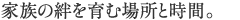 家族の絆を育む場所と時間。